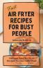 Fast Air Fryer Recipes for Busy People: Fast and Tasty Air Fryer Recipes for your Daily Meals