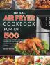 The XXL Air Fryer Cookbook for UK: 500 Crispy Easy Healthy and Delicious Recipes for the Whole Year incl. Desserts and Side Dishes