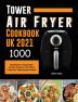 Tower Air Fryer Cookbook UK 2021: 1000-Day Delicious & Easy Simple Air Fryer Recipes for the Whole Family incl. Tasty Desserts Special