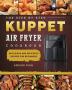 The Step By Step KUPPET Air Fryer Cookbook: Easy Quick and Delicious Recipes for Beginners