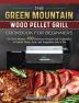 The Green Mountain Wood Pellet Grill Cookbook for Beginners: For Real Masters. 600 Delicious Recipes and Techniques to Smoke Meats Fish and Vegetables Like a Pro