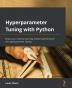 Hyperparameter Tuning with Python: Boost your machine learning model’s performance via hyperparameter tuning