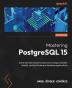 Mastering PostgreSQL 15 - Fifth Edition: Advanced techniques to build and manage scalable reliable and fault-tolerant database applications