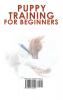 Puppy Training for Beginners: The Beginner's Guide on How To Raise A Well-Behaved Happy And Healthy Dog