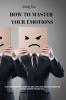 How to master your emotions: The Best Guide To Improve Your Emotional Intelligence. Learn To Master Your Feelings Overcome Your Negativity And Improve Your Social Skills