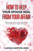 How to Help Your Spouse Heal From Your Affair: Rebuilding Trust and Recovering Your Marriage After Infidelity