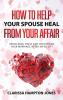 How to Help Your Spouse Heal From Your Affair: Rebuilding Trust and Recovering Your Marriage After Infidelity