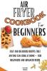 Air Fryer Cookbook For Beginners: Easy And Delicious Recipes That Anyone Can Cook At Home - For Beginners And Advanced Users