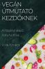 Vegán Útmutató Kezdőknek: A Növényi Alapú Konyha Titkai (Hungarian Edition)