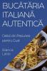 Bucătăria Italiană Autentică: Delicii Din Pasiunea Pentru Gust (Romanian Edition)