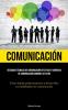 Comunicación: Descubra Técnicas De Comunicación Efectivas Y Barreras De Comunicación Comunes A Evitar (Cómo Hablar Poderosamente Y Desarrollar Tus Habilidades De Comunicación) (Spanish Edition)