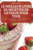 Le Meilleur Livre De Recettes De Gâteaux Pour Tous (French Edition)