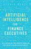 Artificial Intelligence for Finance Executives: The AI revolution from industry trends and case studies to algorithms and concepts