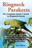 Ringneck Parakeets the Complete Owner's Guide to Ringneck Parrots Including Indian Ringneck Parakeets Their Care Breeding Training Food Lifespan Mutations Talking Cages and Diet