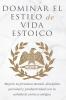 Dominar El Estilo de Vida Estoica: Mejora Tu Fortaleza Mental Disciplina Y Productividad Con La Sabiduría Estoica Antigua