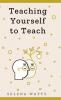 Teaching Yourself To Teach: A Comprehensive Guide to the Fundamental and Practical Information You Need to Succeed as a Teacher Today: 1 (Teaching Today)