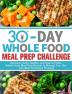 30-Day Whole Foods Meal Prep Challenge: Delicious Quick Healthy and Easy to Follow Whole Foods Meal Prep Recipes to Manage Your Diet with Meal Planning & Prepping