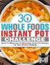 30 Whole Foods Instant Pot Challenge: Quick-To-Make Easy-To-Remember Instant Pot Recipes For Your 30-Day Challenge