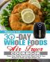 30 Day Whole Food Air Fryer Cookbook: Crispy Easy Healthy Fast & Fresh Whole Food Air Fryer Recipes for Health and Rapid Weight Loss