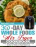 30 Day Whole Food Air Fryer Cookbook: Crispy Easy Healthy Fast & Fresh Whole Food Air Fryer Recipes for Health and Rapid Weight Loss