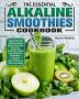 The Essential Alkaline Smoothies Cookbook: Quick and Easy Mouth-watering Alkaline Smoothie Recipes to Accelerate Weight Loss Reset your Metabolism Increase your Energy and Detox your Body