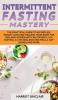 Intermittent Fasting Mastery: The Practical Guide to Effortless Weight Loss and Healing Your Body for Men and Women with Autophagy 16:8 Fasting 5:2 Fasting and One Meal a Day (OMAD) and More