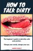 How to talk dirty: The Beginner's guide to talk dirty with your partner.