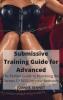 Submissive Training Guide for Advanced: The Perfect Guide to Mastering the Secrets Of BDSM in your Bedroom