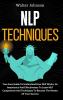 NLP Techniques: Your Easy Guide To Understand How NLP Works Its Importance And Effectiveness To Learn NLP Components And Techniques To Become The Master Of Your Success