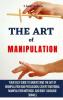 The Art of Manipulation: Your Easy Guide To Understand The Art Of Manipulation And Persuasion Covert Emotional Manipulation Methods And Body Language Signals