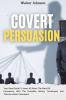 Covert Persuasion: Your Great Guide To Learn All About The World Of Persuasion With The Complete History Techniques And Theories About Persuasion