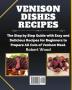 Venison Dishes Recipes: The Step by Step Guide with Easy and Delicious Recipes for Beginners to Prepare All Cuts of Venison Meat.