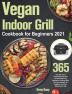 Vegan Indoor Grill Cookbook for Beginners 2021: 365-Day New Tasty Plant-Based Recipes for Mouthwatering Vegetarian Grilling Help You Lose Weight Be Healthier and Feel Better Every Day