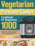 Vegetarian Pressure Cooker Cookbook for Beginners: 1000-Day Delicious Healthy Plant-Based Recipes for Smart People to Master Your Favorite Kitchen Device