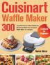 Cuisinart Waffle Maker Cookbook for Beginners: 300-Day Effortless and Mouth-Watering Recipes to Master Your Cuisinart Waffle Maker on a Budget