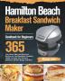 Hamilton Beach Breakfast Sandwich Maker Cookbook for Beginners: 365-Day Quick Easy and Delicious Recipes for Your Breakfast Sandwich Maker to Enjoy Your Favorite Sandwich Omelet Burger and More