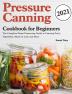 Pressure Canning Cookbook for Beginners 2021: The Complete Home Preserving Guide to Canning Fruit Vegetables Meats in a Jar and More