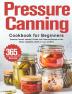 Pressure Canning Cookbook for Beginners: 365 Days of Essential Canned Jammed Pickled and Preserved Recipes to Can Meats Vegetables Meals in a Jar and More