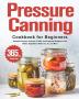 Pressure Canning Cookbook for Beginners: 365 Days of Essential Canned Jammed Pickled and Preserved Recipes to Can Meats Vegetables Meals in a Jar and More