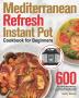 Mediterranean Refresh Instant Pot Cookbook for Beginners: 600-Day Vibrant Mouth-Watering Recipes Made Easy and Fast for Your Electric Pressure Cooker