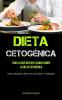 Dieta Cetogenica: Todo Lo Que Necesita Saber Sobre La Dieta Cetogénica (Dieta Cetogénica Para Una Vida Sana Y Adelgazar)