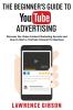 The Beginner's Guide to Youtube Advertising: Discover the Video Content Marketing Secrets and How to Start a YouTube Channel for Business