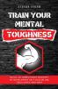 Train Your Mental Toughness: Build an Unbeatable Mindset By Developing Self Discipline Resilience and Grit