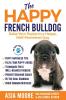 The Happy French Bulldog: Raise Your Puppy to a Happy Well-Mannered Dog