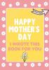 Happy Mother's Day - I Wrote This Book For You: The Mother's Day Gift Book Created For Kids