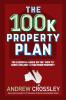 The 100K Property Plan: The Essential Guide on the 'How to' Earn $100000+ a Year from Property