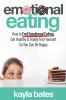 Emotional Eating: How to End Emotional Eating Get Healthy & Finally Free Yourself So You Can Be Happy