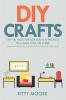 DIY Crafts (2nd Edition): The 100 Most Popular Crafts & Projects That Make Your Life Easier Keep You Entertained And Help With Cleaning & Organizing!