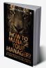 How to Manage Your Manager? : A Reference Guide for Growth in Today's Professional World