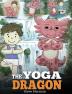 The Yoga Dragon: A Dragon Book about Yoga. Teach Your Dragon to Do Yoga. A Cute Children Story to Teach Kids the Power of Yoga to Strengthen Bodies and Calm Minds: 4 (My Dragon Books)